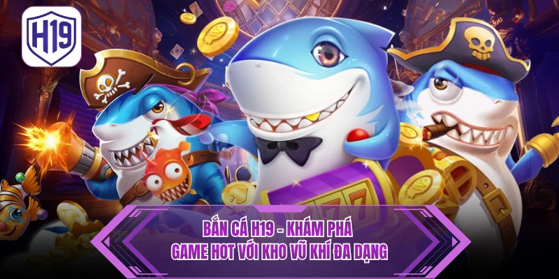 Bắn Cá H19 – Trải Nghiệm Đại Dương Đổi Thưởng Cực Khủng - H19