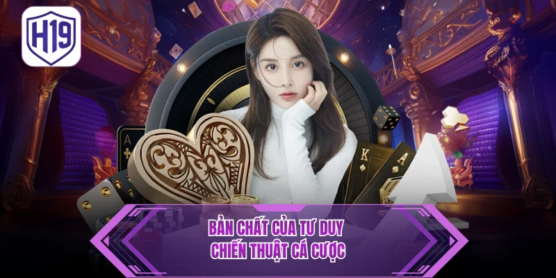 Chiến Thuật Cá Cược H19 - Tìm Hiểu Tư Duy Thắng Lớn