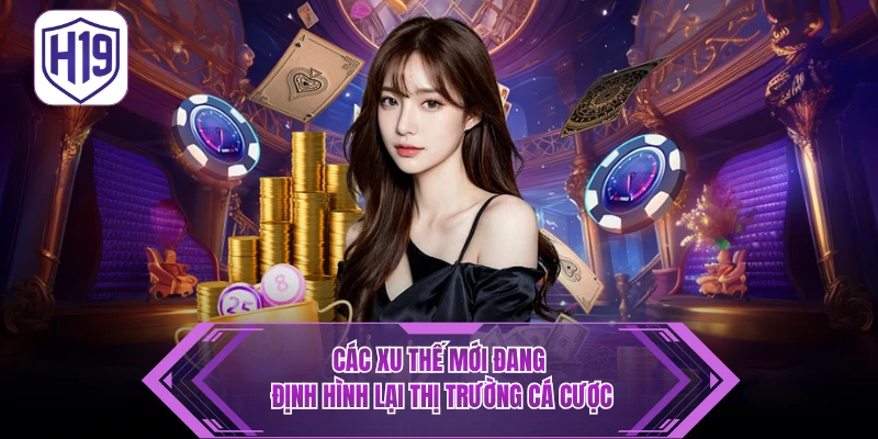 Xu Hướng Cá Cược H19 - Cập Nhật Làn Sóng Chơi Mới Nhất