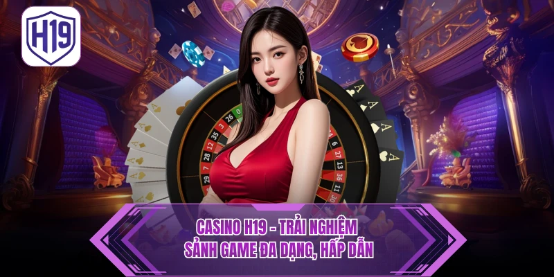 Casino H19 – Trải Nghiệm Đẳng Cấp Cùng Dealer Live 24/7 - H19