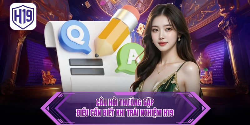 FAQ - Câu Hỏi Thường Gặp H19 Điều Cần Biết Khi Trải Nghiệm - H19