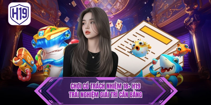 Chơi Có Trách Nhiệm H19 – Nguyên Tắc Vàng Cho Trải Nghiệm Bền Vững - H19