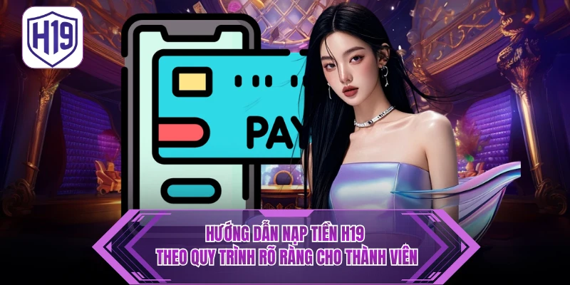 Hướng Dẫn Nạp Tiền H19 - Nhanh Chóng, An Toàn & Tối Ưu 2026 - H19
