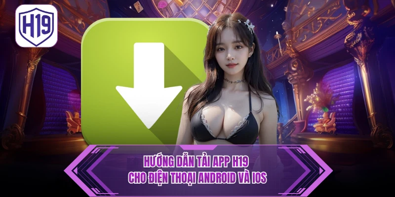 Hướng Dẫn Tải App H19 - Cài Đặt Nhanh Cho iOS/Android - H19