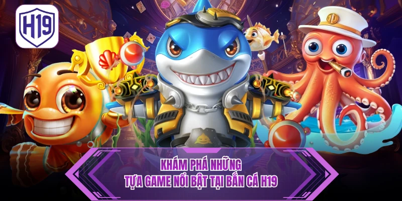 Bắn Cá H19 – Trải Nghiệm Đại Dương Đổi Thưởng Cực Khủng - H19