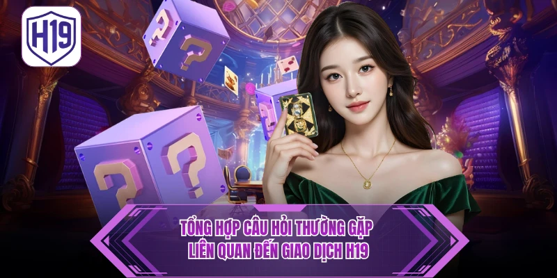 FAQ - Câu Hỏi Thường Gặp H19 Điều Cần Biết Khi Trải Nghiệm - H19